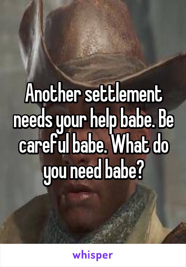 Another settlement needs your help babe. Be careful babe. What do you need babe?