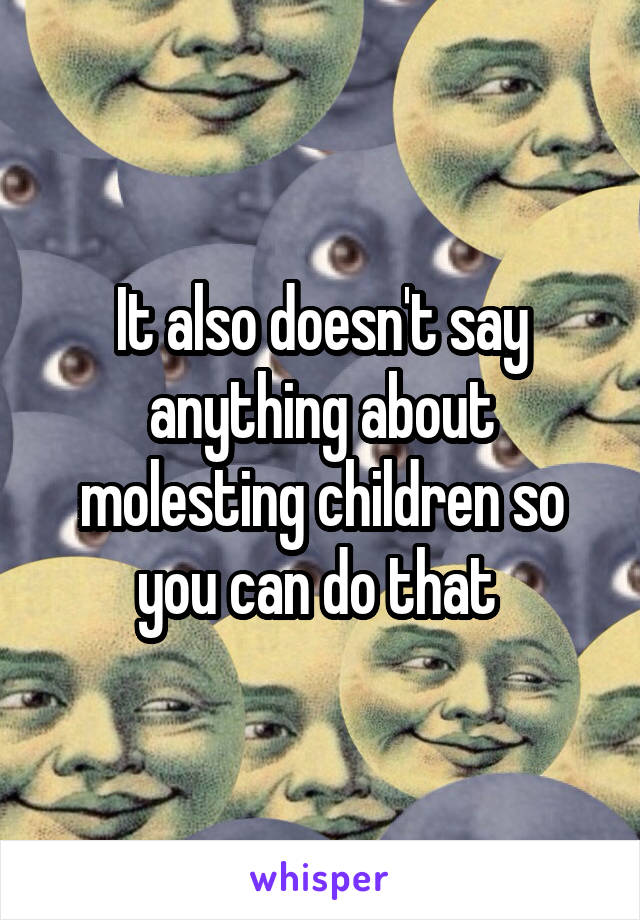 It also doesn't say anything about molesting children so you can do that 