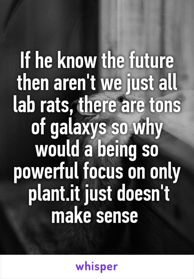 If he know the future then aren't we just all lab rats, there are tons of galaxys so why would a being so powerful focus on only  plant.it just doesn't make sense 