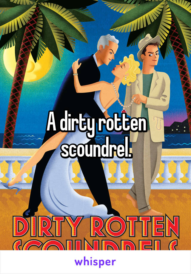 A dirty rotten scoundrel.