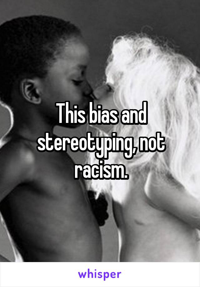 This bias and stereotyping, not racism.