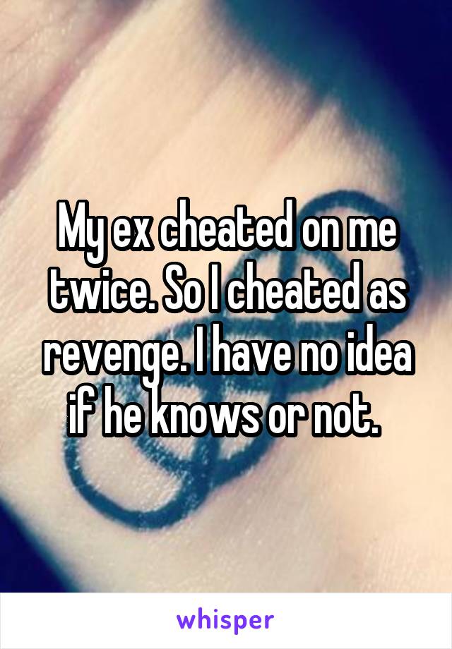 My ex cheated on me twice. So I cheated as revenge. I have no idea if he knows or not. 