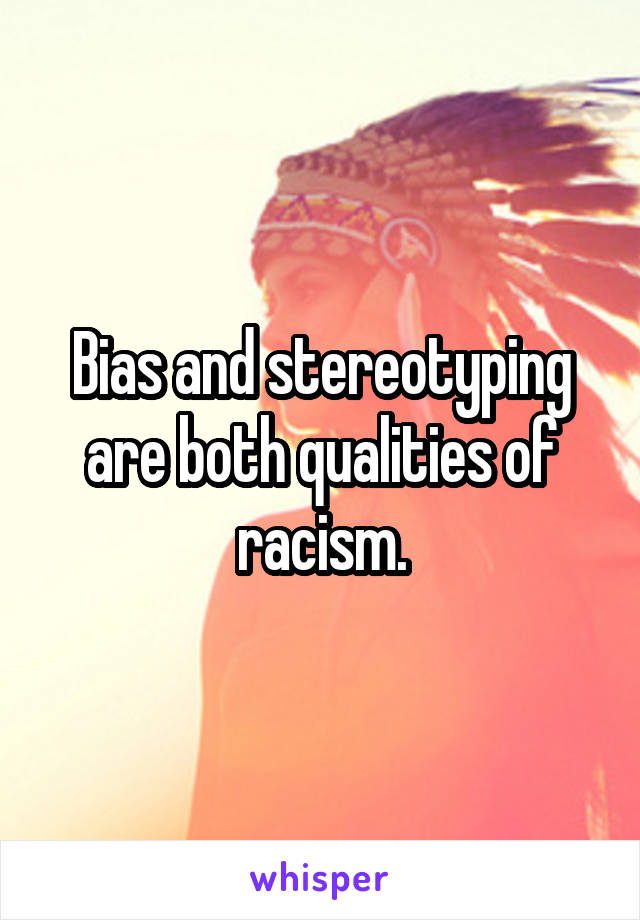 Bias and stereotyping are both qualities of racism.