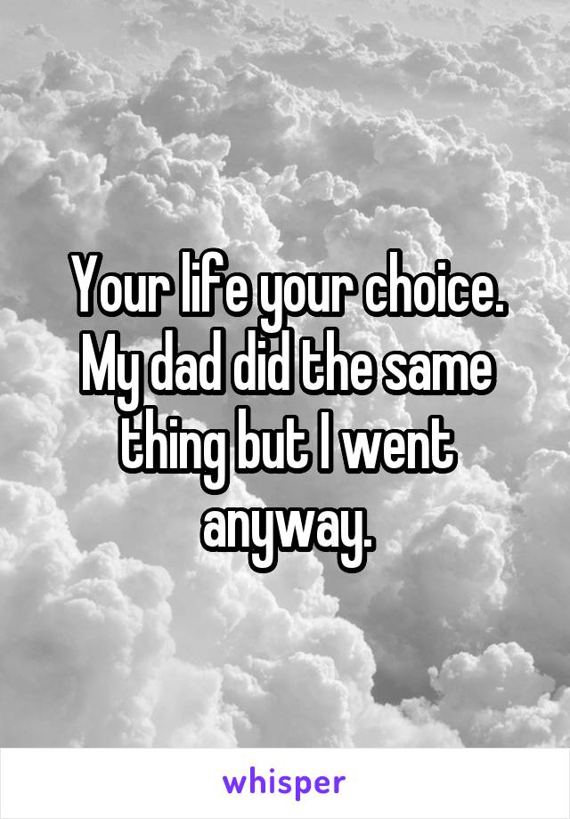Your life your choice.
My dad did the same thing but I went anyway.