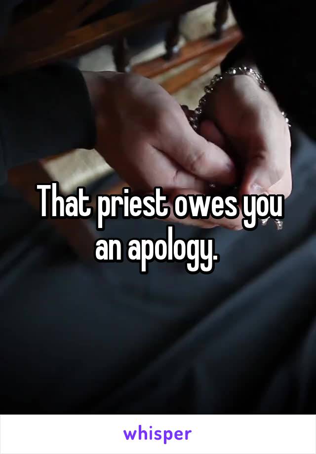 That priest owes you an apology. 
