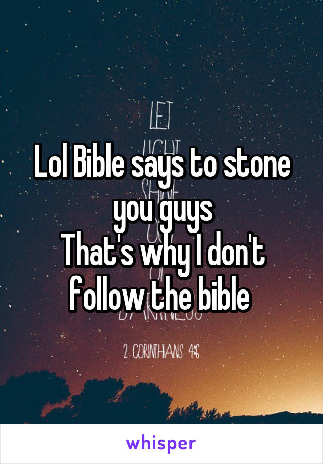 Lol Bible says to stone you guys
That's why I don't follow the bible 