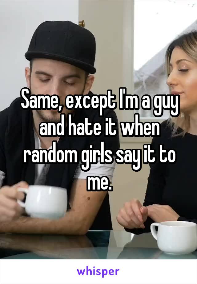 Same, except I'm a guy and hate it when random girls say it to me.
