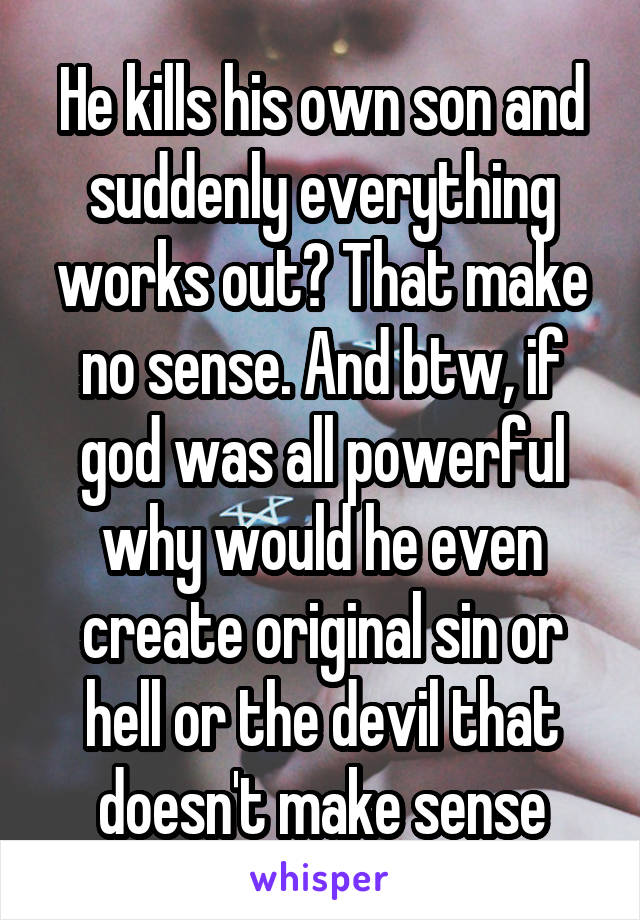 He kills his own son and suddenly everything works out? That make no sense. And btw, if god was all powerful why would he even create original sin or hell or the devil that doesn't make sense