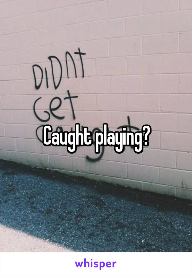 Caught playing?