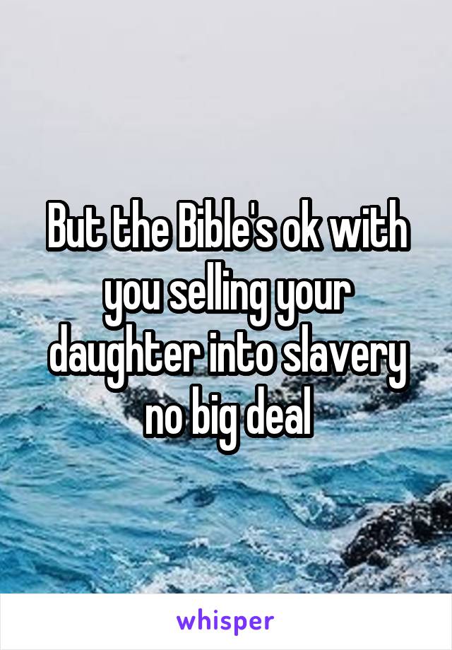 But the Bible's ok with you selling your daughter into slavery no big deal
