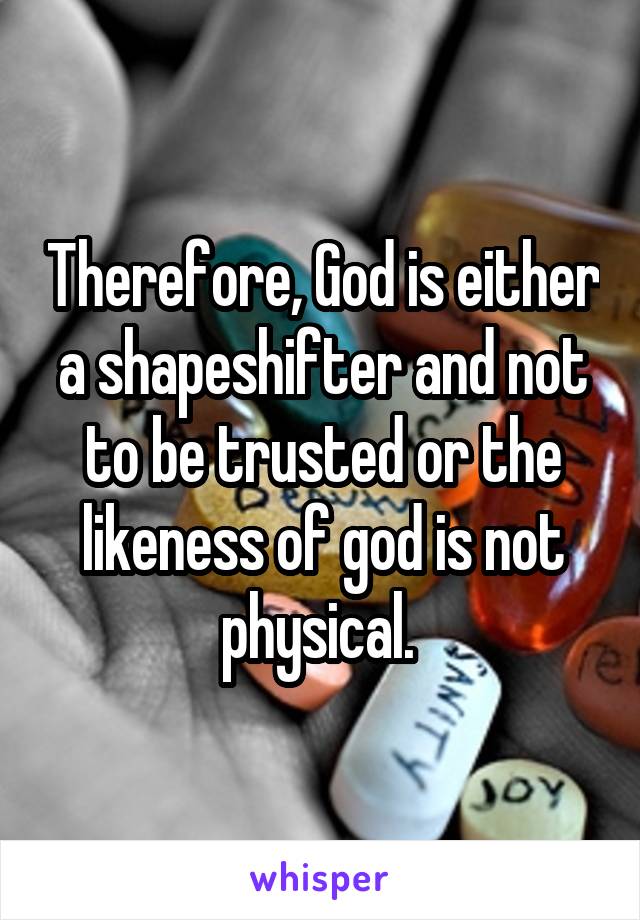 Therefore, God is either a shapeshifter and not to be trusted or the likeness of god is not physical. 