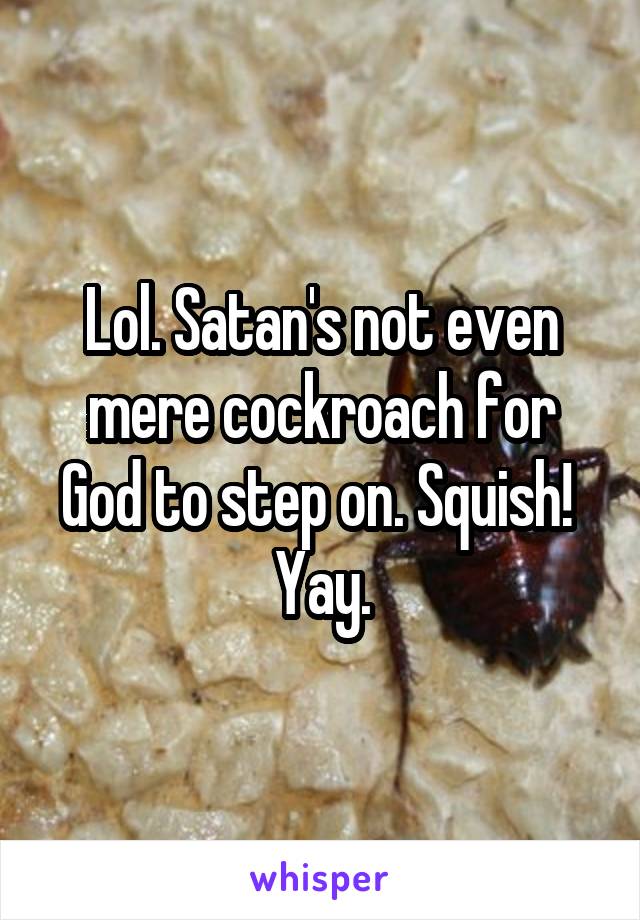 Lol. Satan's not even mere cockroach for God to step on. Squish!  Yay.