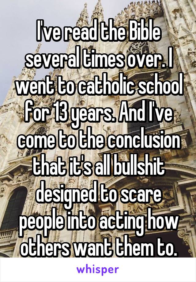 I've read the Bible several times over. I went to catholic school for 13 years. And I've come to the conclusion that it's all bullshit designed to scare people into acting how others want them to.