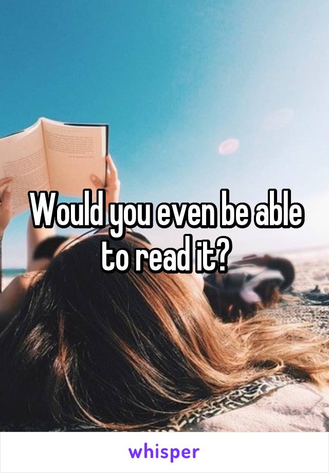 Would you even be able to read it?