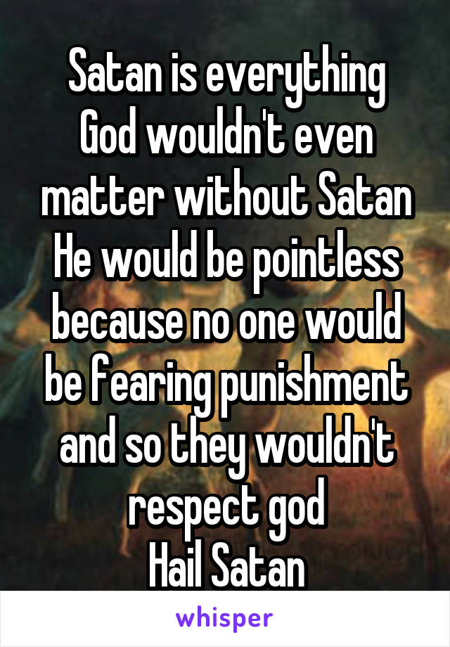 Satan is everything
God wouldn't even matter without Satan
He would be pointless because no one would be fearing punishment and so they wouldn't respect god
Hail Satan
