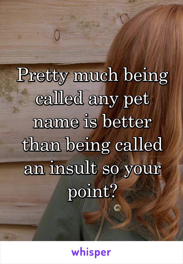 Pretty much being called any pet name is better than being called an insult so your point?
