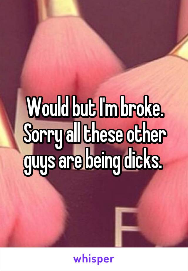 Would but I'm broke. Sorry all these other guys are being dicks. 