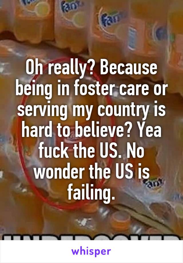 Oh really? Because being in foster care or serving my country is hard to believe? Yea fuck the US. No wonder the US is failing.