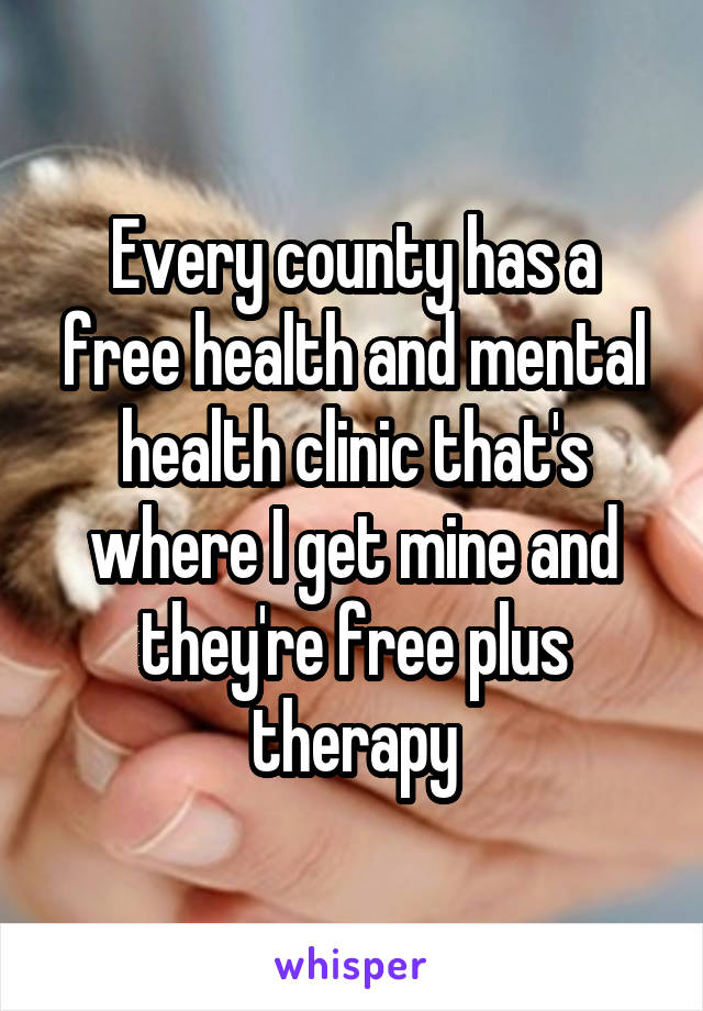 Every county has a free health and mental health clinic that's where I get mine and they're free plus therapy