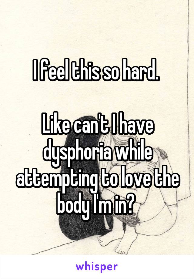 I feel this so hard. 

Like can't I have dysphoria while attempting to love the body I'm in? 