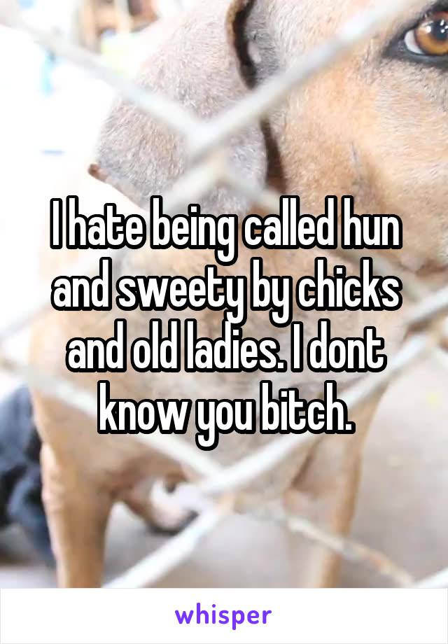 I hate being called hun and sweety by chicks and old ladies. I dont know you bitch.