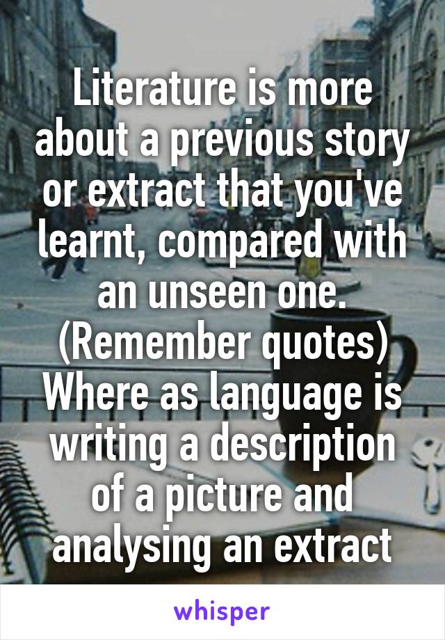 Literature is more about a previous story or extract that you've learnt, compared with an unseen one. (Remember quotes) Where as language is writing a description of a picture and analysing an extract