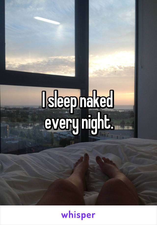 I sleep naked 
every night.