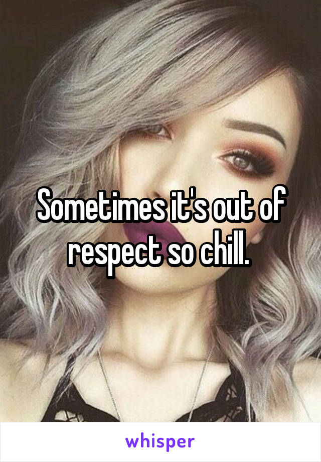 Sometimes it's out of respect so chill. 
