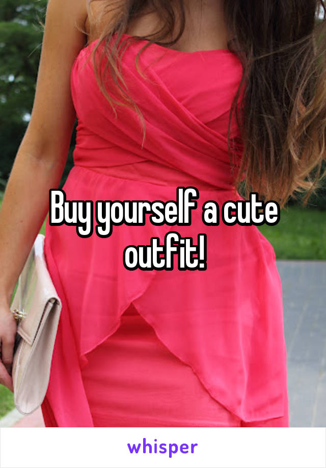 Buy yourself a cute outfit!