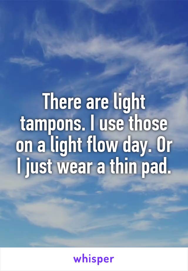 There are light tampons. I use those on a light flow day. Or I just wear a thin pad.