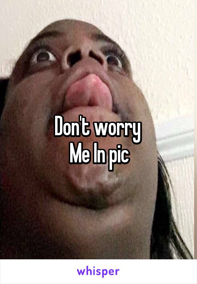 Don't worry 
Me In pic