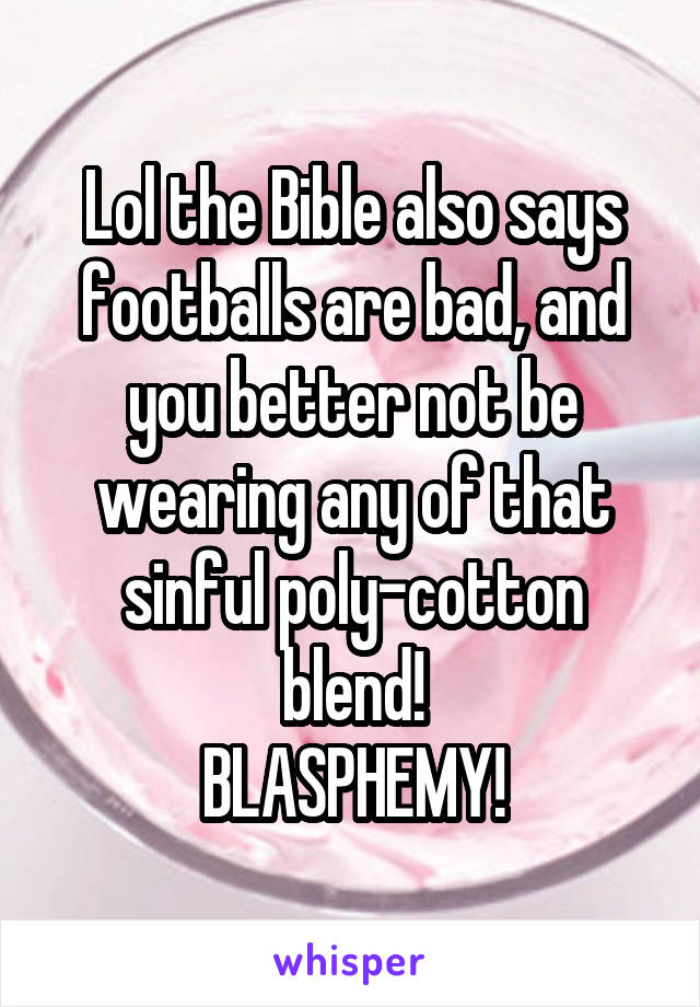 Lol the Bible also says footballs are bad, and you better not be wearing any of that sinful poly-cotton blend!
BLASPHEMY!