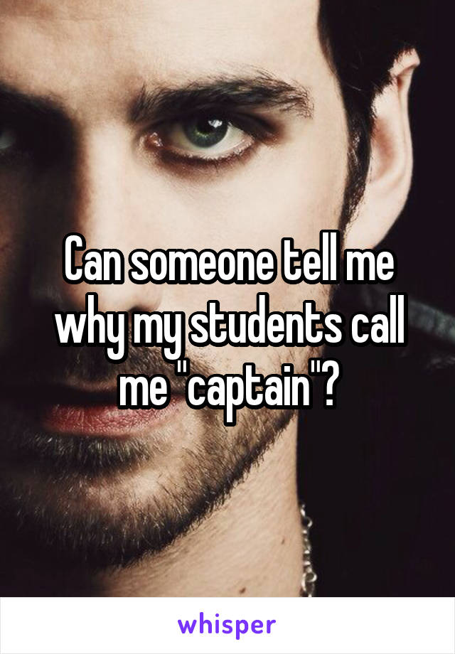 Can someone tell me why my students call me "captain"?