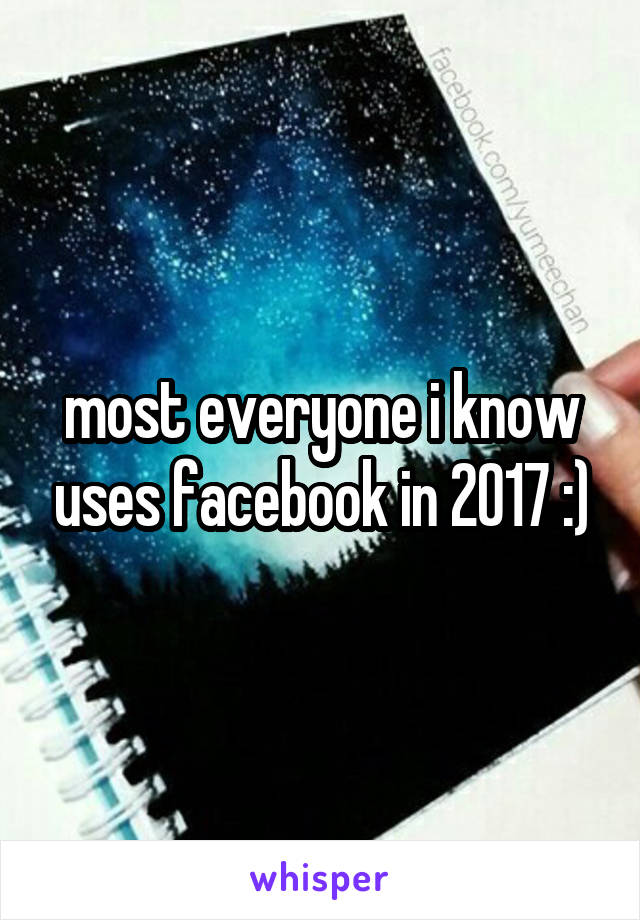 most everyone i know uses facebook in 2017 :)