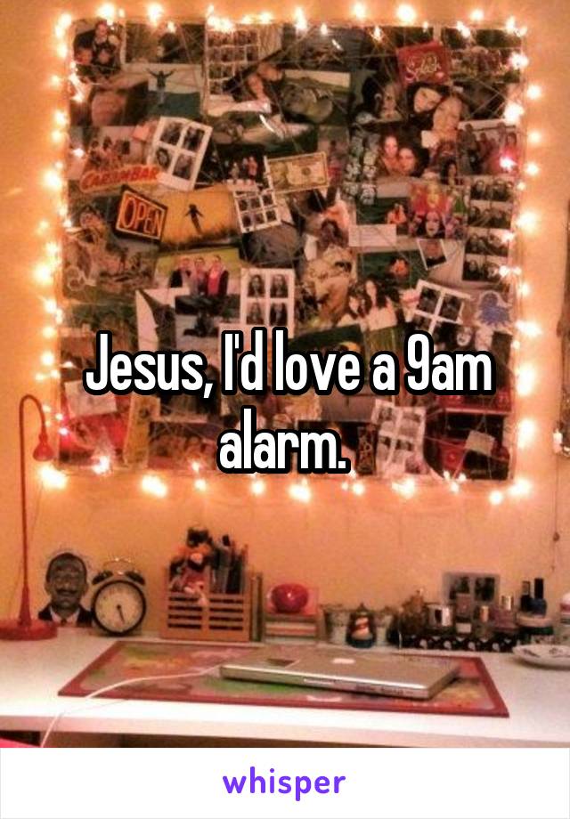 Jesus, I'd love a 9am alarm. 