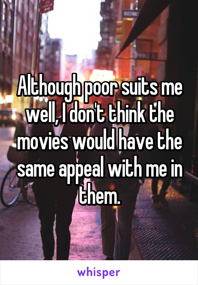 Although poor suits me well, I don't think the movies would have the same appeal with me in them.