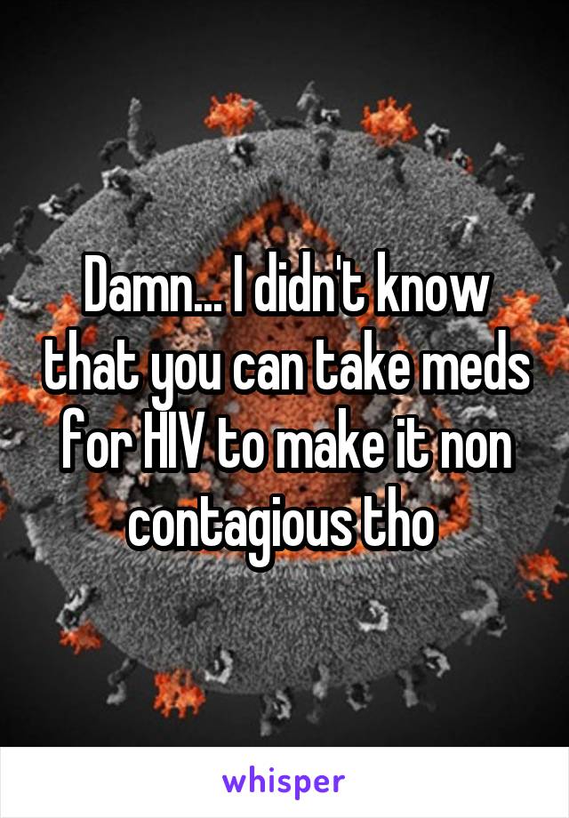 Damn... I didn't know that you can take meds for HIV to make it non contagious tho 