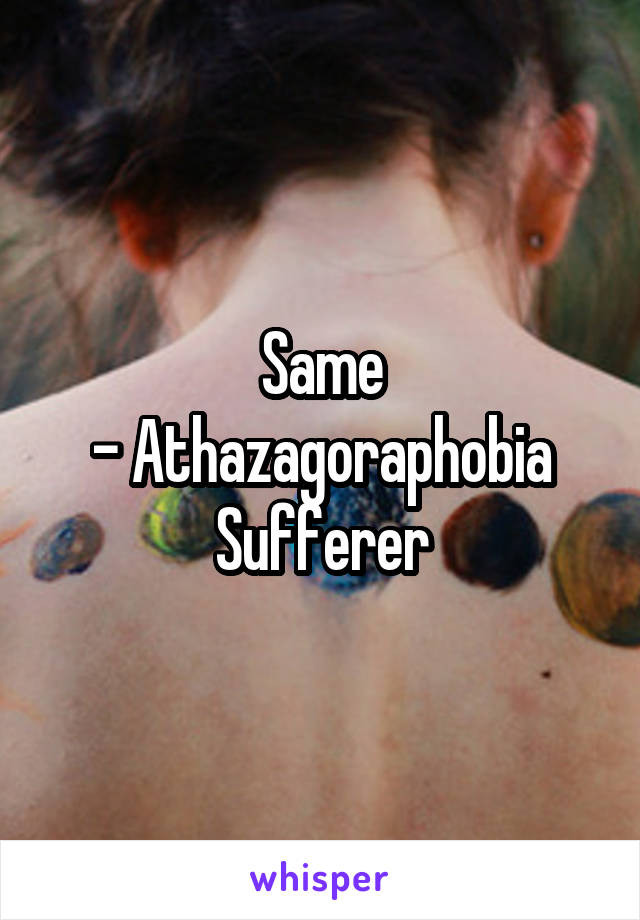 Same
- Athazagoraphobia Sufferer