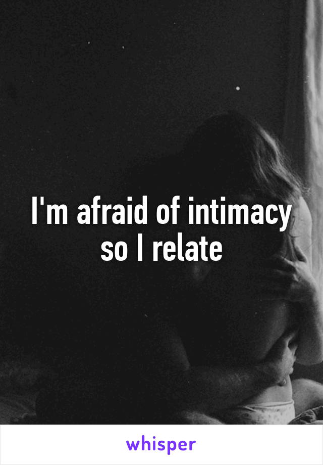 I'm afraid of intimacy so I relate