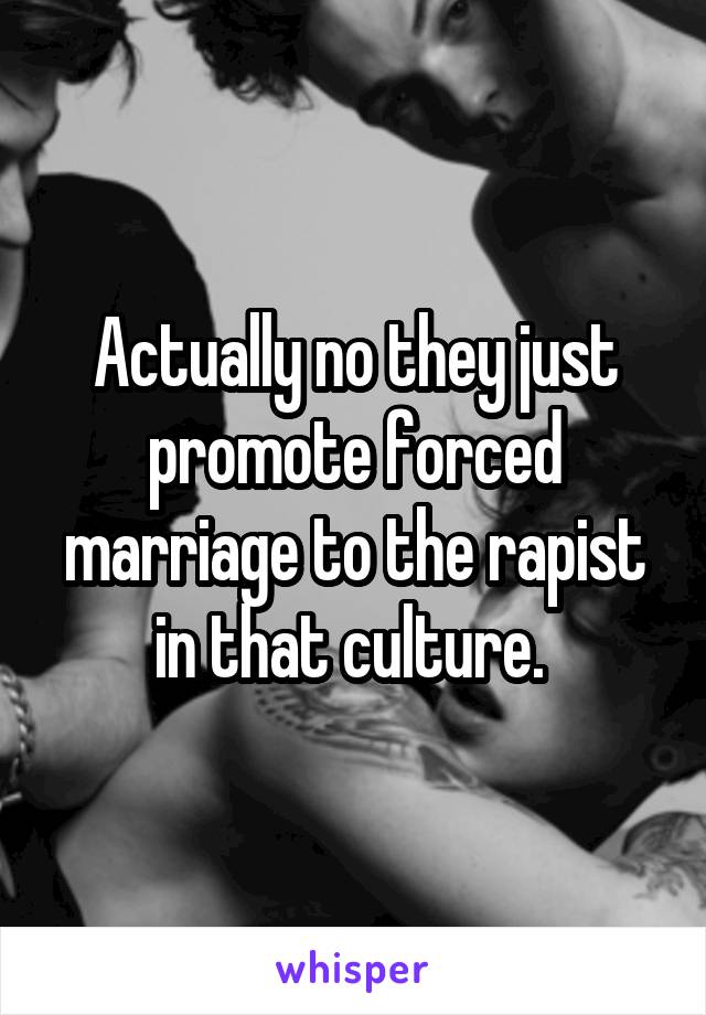 Actually no they just promote forced marriage to the rapist in that culture. 