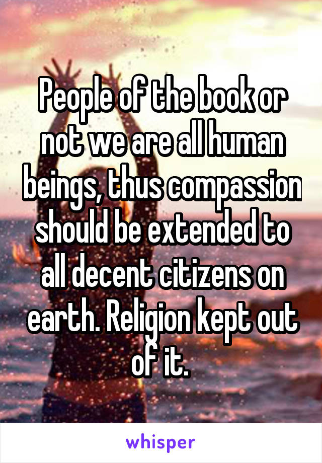 People of the book or not we are all human beings, thus compassion should be extended to all decent citizens on earth. Religion kept out of it. 