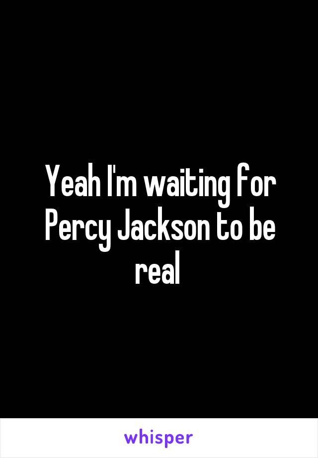 Yeah I'm waiting for Percy Jackson to be real 