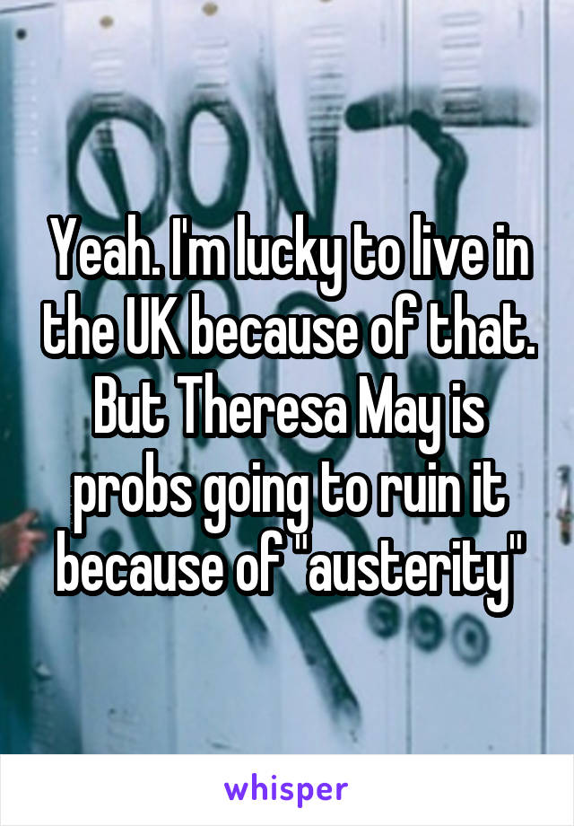 Yeah. I'm lucky to live in the UK because of that. But Theresa May is probs going to ruin it because of "austerity"