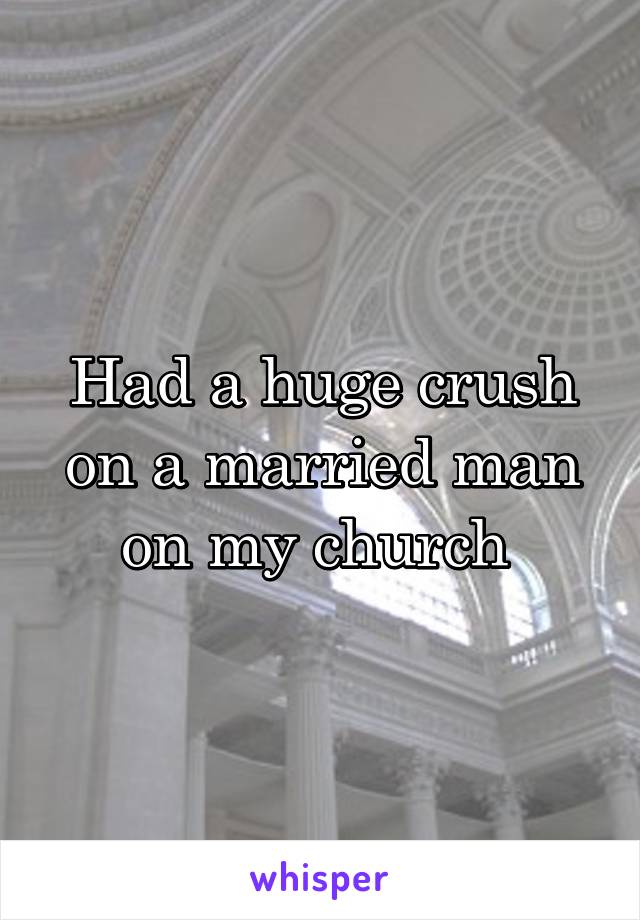 Had a huge crush on a married man on my church 