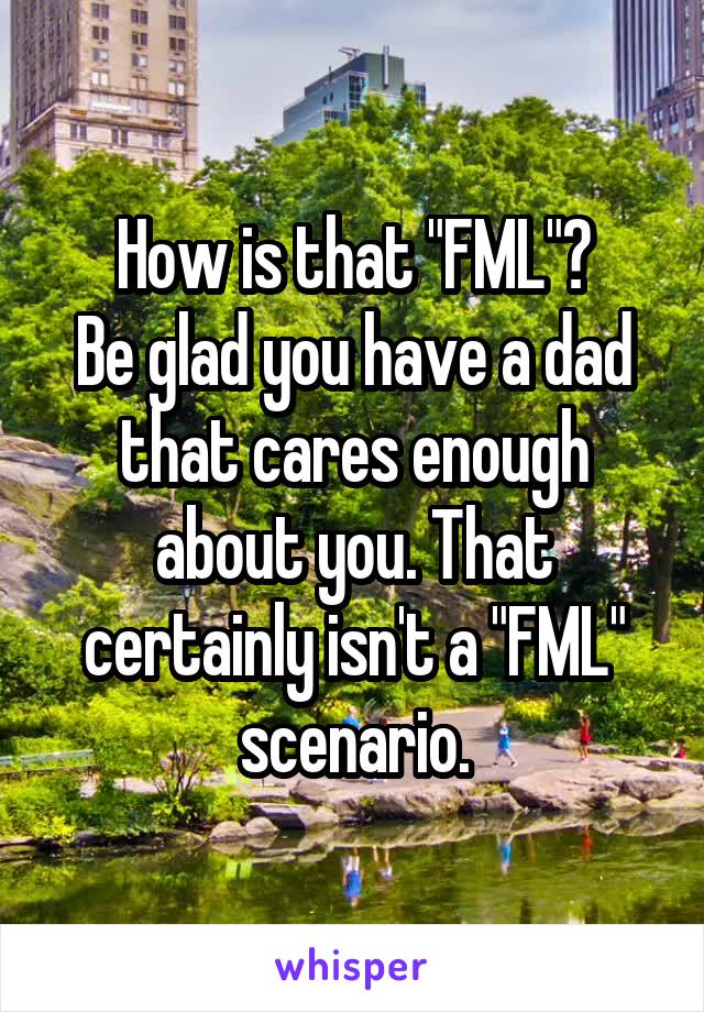 How is that "FML"?
Be glad you have a dad that cares enough about you. That certainly isn't a "FML" scenario.