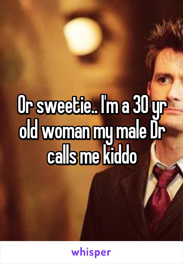 Or sweetie.. I'm a 30 yr old woman my male Dr calls me kiddo