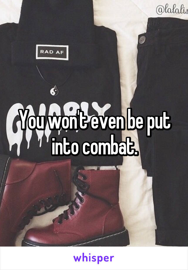 You won't even be put into combat.