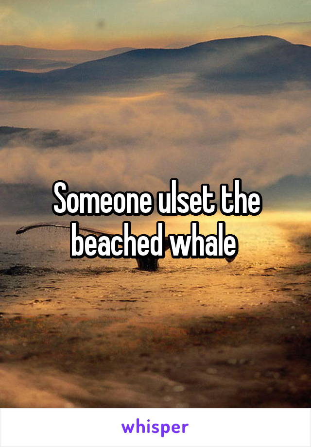 Someone ulset the beached whale 
