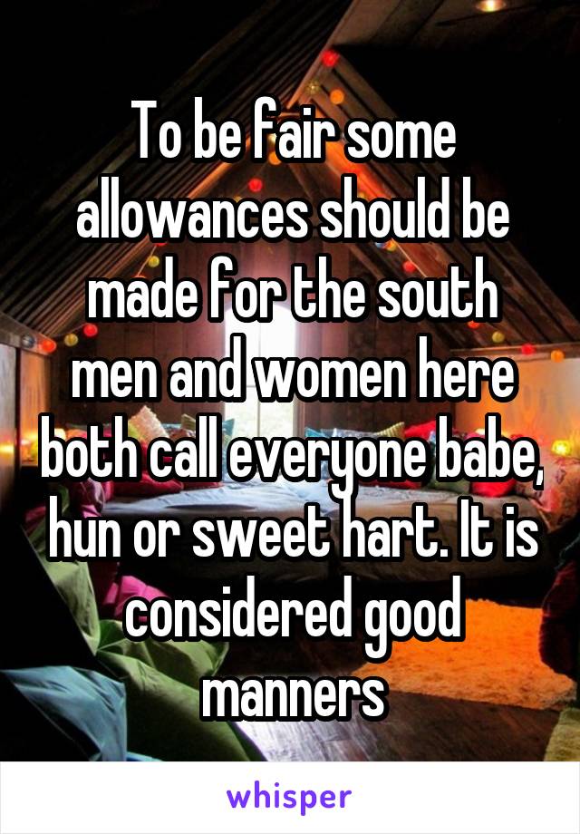 To be fair some allowances should be made for the south men and women here both call everyone babe, hun or sweet hart. It is considered good manners