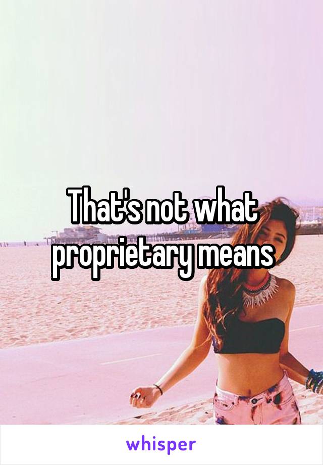 That's not what proprietary means